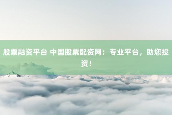 股票融资平台 中国股票配资网：专业平台，助您投资！