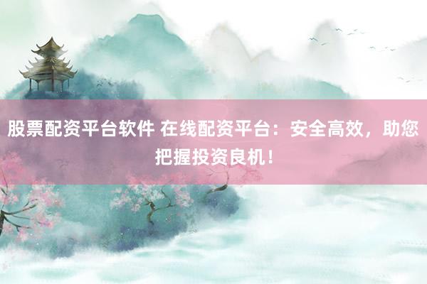 股票配资平台软件 在线配资平台：安全高效，助您把握投资良机！