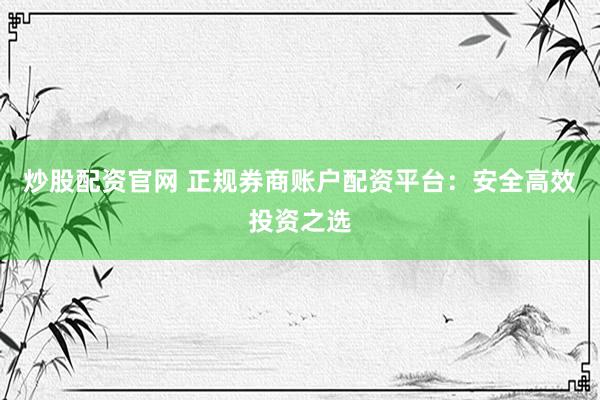 炒股配资官网 正规券商账户配资平台：安全高效投资之选