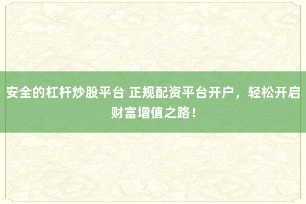安全的杠杆炒股平台 正规配资平台开户，轻松开启财富增值之路！