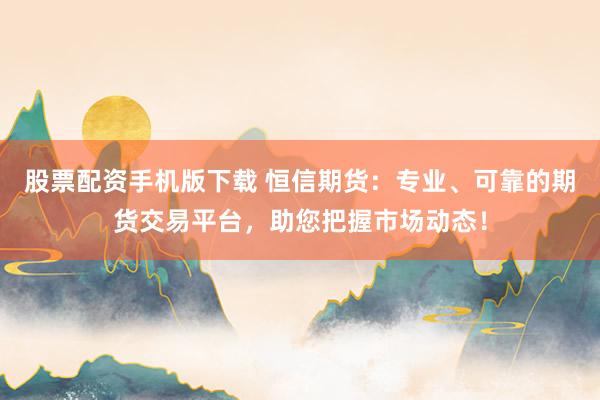 股票配资手机版下载 恒信期货：专业、可靠的期货交易平台，助您把握市场动态！
