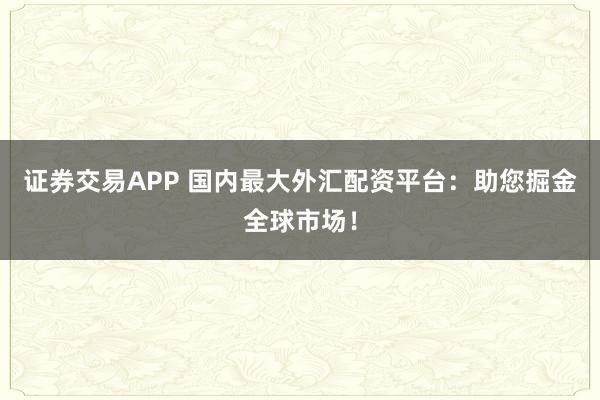 证券交易APP 国内最大外汇配资平台：助您掘金全球市场！