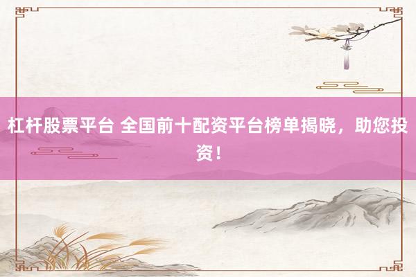 杠杆股票平台 全国前十配资平台榜单揭晓，助您投资！