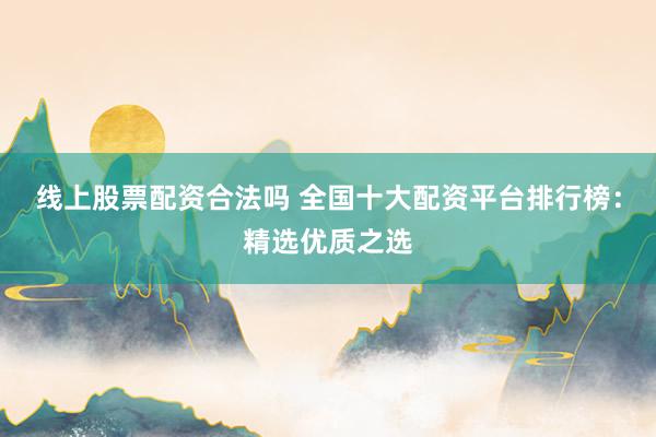 线上股票配资合法吗 全国十大配资平台排行榜：精选优质之选
