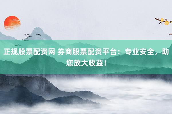 正规股票配资网 券商股票配资平台：专业安全，助您放大收益！