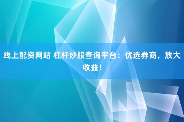 线上配资网站 杠杆炒股查询平台：优选券商，放大收益！