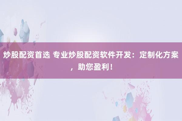 炒股配资首选 专业炒股配资软件开发：定制化方案，助您盈利！