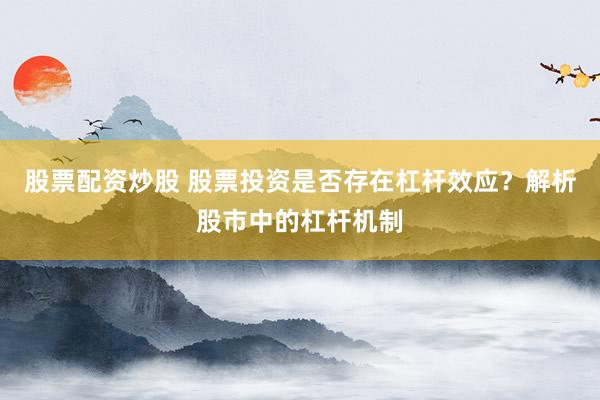 股票配资炒股 股票投资是否存在杠杆效应？解析股市中的杠杆机制