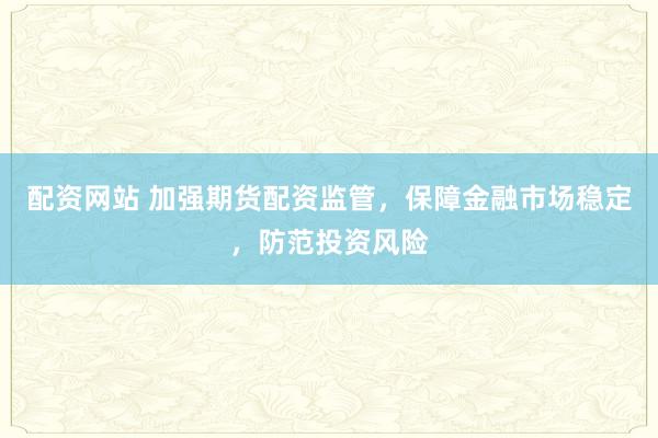 配资网站 加强期货配资监管，保障金融市场稳定，防范投资风险