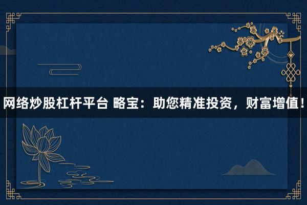 网络炒股杠杆平台 略宝：助您精准投资，财富增值！