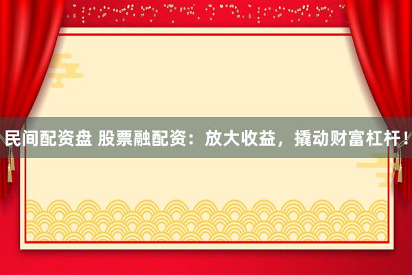 民间配资盘 股票融配资：放大收益，撬动财富杠杆！