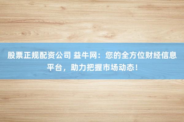 股票正规配资公司 益牛网：您的全方位财经信息平台，助力把握市场动态！