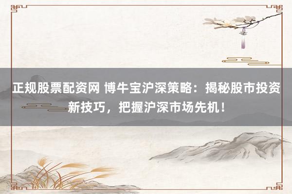 正规股票配资网 博牛宝沪深策略：揭秘股市投资新技巧，把握沪深市场先机！