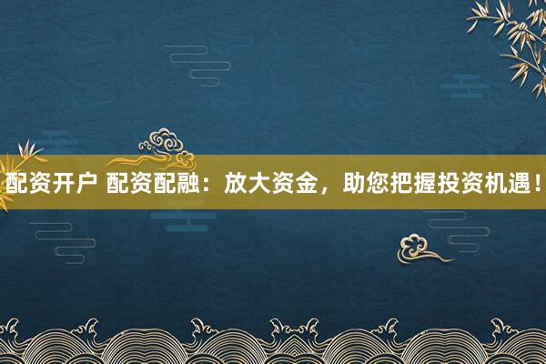配资开户 配资配融：放大资金，助您把握投资机遇！
