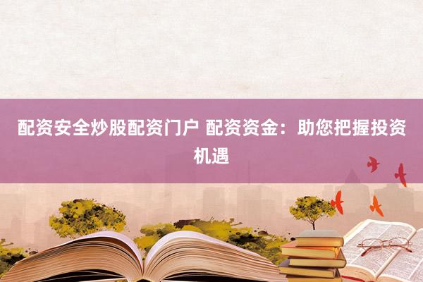 配资安全炒股配资门户 配资资金：助您把握投资机遇