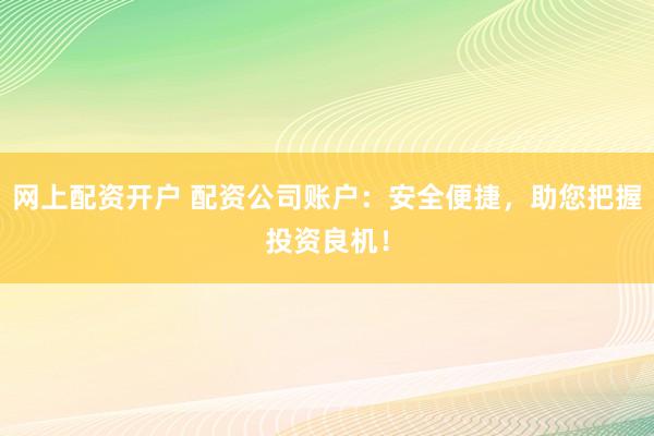 网上配资开户 配资公司账户：安全便捷，助您把握投资良机！
