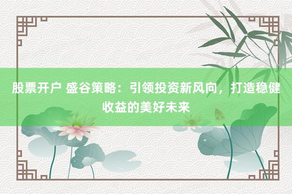 股票开户 盛谷策略：引领投资新风向，打造稳健收益的美好未来