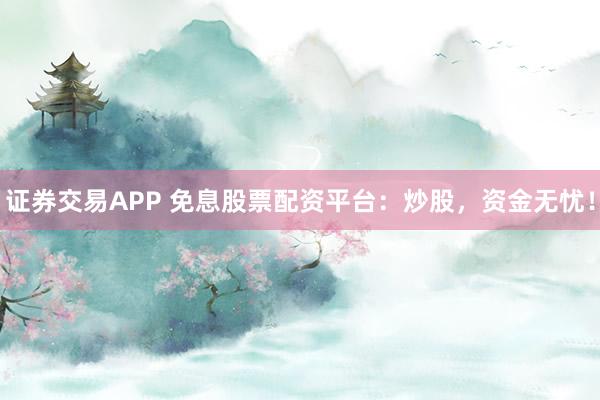 证券交易APP 免息股票配资平台：炒股，资金无忧！