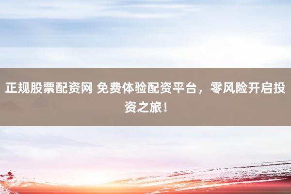 正规股票配资网 免费体验配资平台，零风险开启投资之旅！