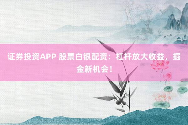 证券投资APP 股票白银配资：杠杆放大收益，掘金新机会！
