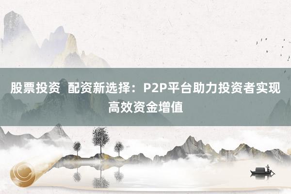 股票投资  配资新选择：P2P平台助力投资者实现高效资金增值