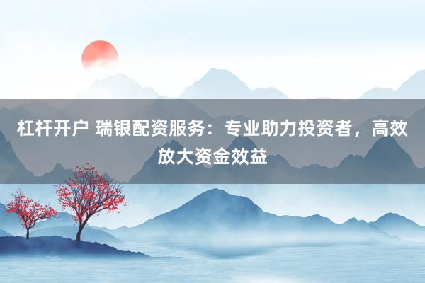 杠杆开户 瑞银配资服务：专业助力投资者，高效放大资金效益