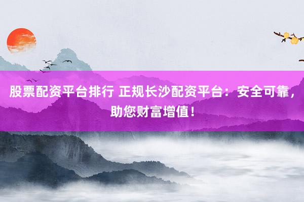 股票配资平台排行 正规长沙配资平台：安全可靠，助您财富增值！