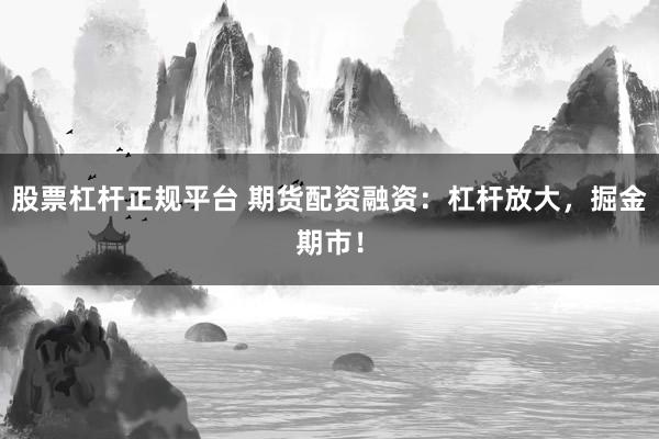 股票杠杆正规平台 期货配资融资：杠杆放大，掘金期市！