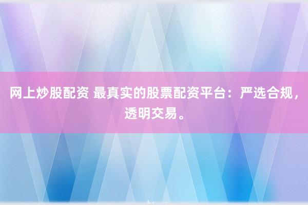 网上炒股配资 最真实的股票配资平台：严选合规，透明交易。