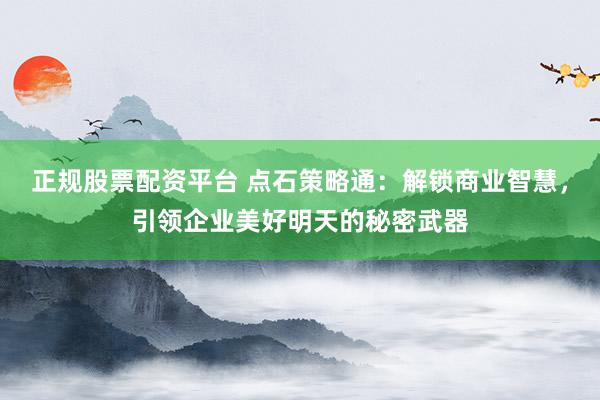 正规股票配资平台 点石策略通：解锁商业智慧，引领企业美好明天的秘密武器
