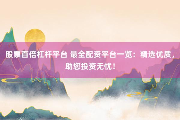 股票百倍杠杆平台 最全配资平台一览：精选优质，助您投资无忧！