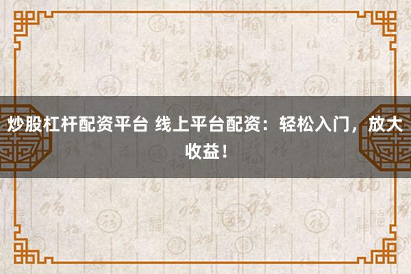 炒股杠杆配资平台 线上平台配资：轻松入门，放大收益！