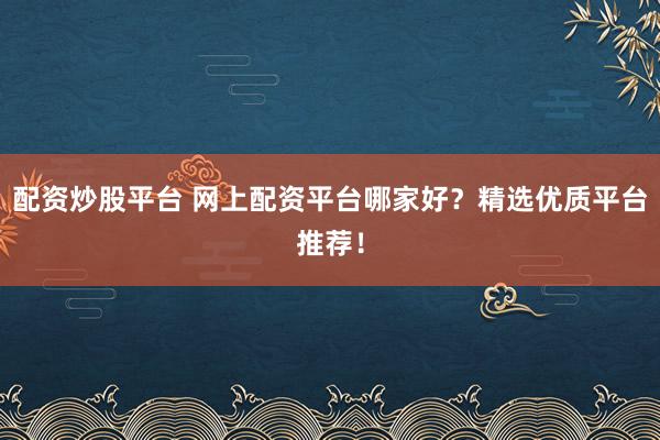 配资炒股平台 网上配资平台哪家好？精选优质平台推荐！