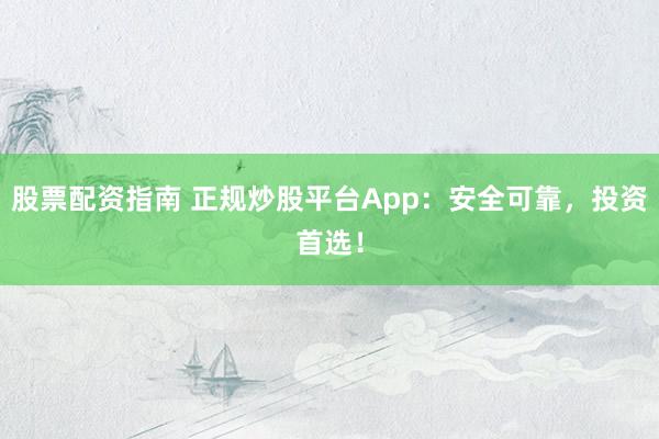 股票配资指南 正规炒股平台App：安全可靠，投资首选！