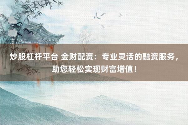 炒股杠杆平台 金财配资：专业灵活的融资服务，助您轻松实现财富增值！