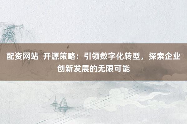 配资网站  开源策略：引领数字化转型，探索企业创新发展的无限可能