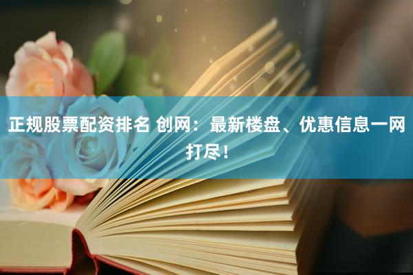 正规股票配资排名 创网：最新楼盘、优惠信息一网打尽！