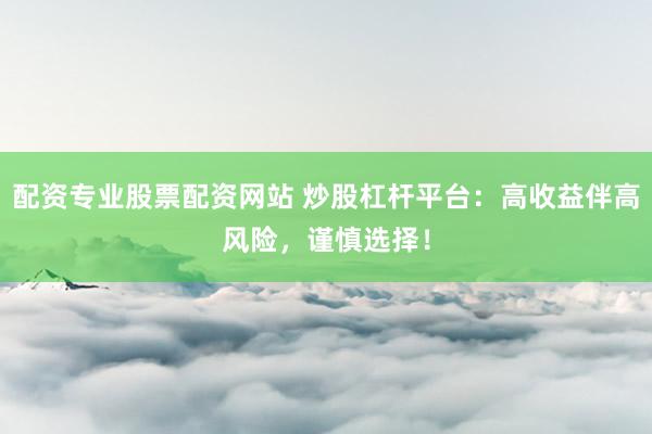 配资专业股票配资网站 炒股杠杆平台：高收益伴高风险，谨慎选择！