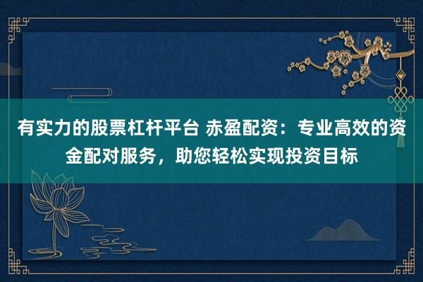 有实力的股票杠杆平台 赤盈配资：专业高效的资金配对服务，助您轻松实现投资目标