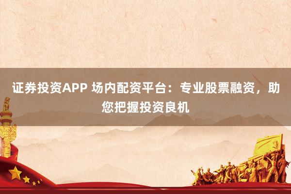 证券投资APP 场内配资平台：专业股票融资，助您把握投资良机