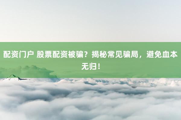 配资门户 股票配资被骗？揭秘常见骗局，避免血本无归！