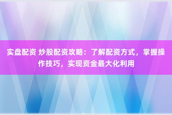 实盘配资 炒股配资攻略：了解配资方式，掌握操作技巧，实现资金最大化利用