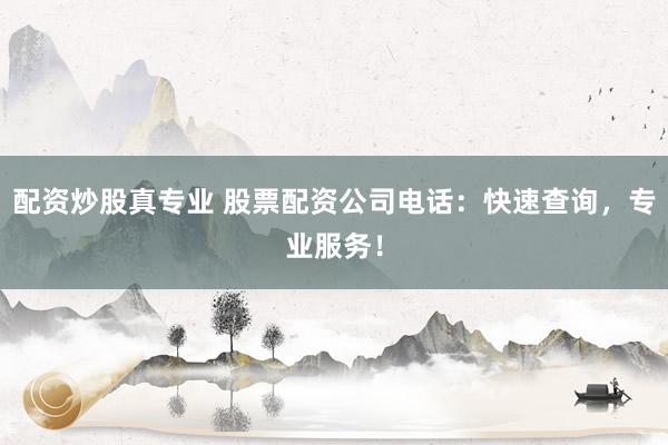 配资炒股真专业 股票配资公司电话：快速查询，专业服务！
