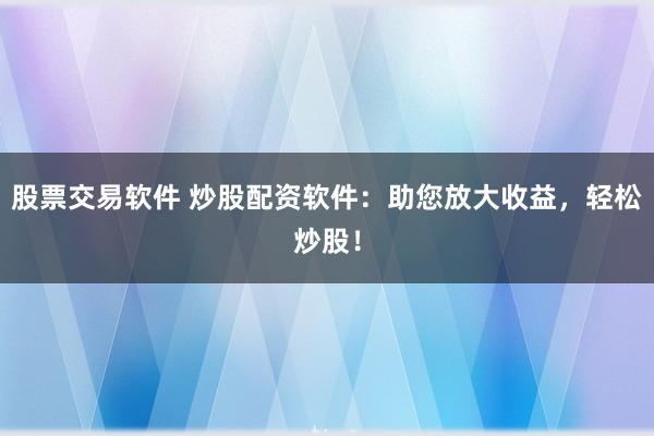 股票交易软件 炒股配资软件：助您放大收益，轻松炒股！