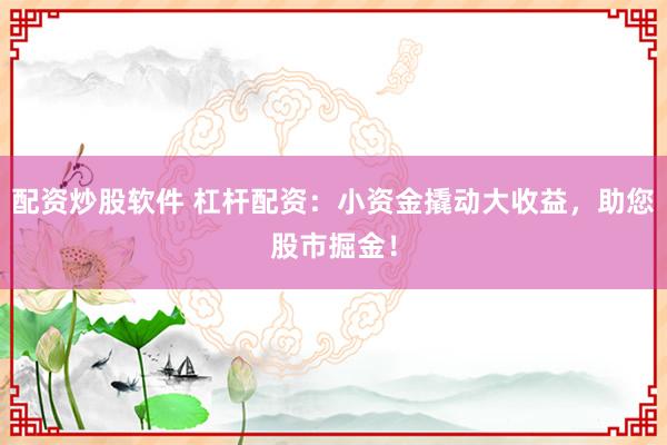 配资炒股软件 杠杆配资：小资金撬动大收益，助您股市掘金！