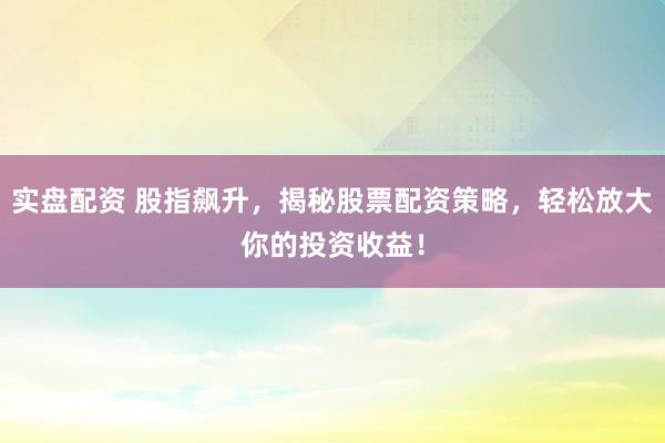 实盘配资 股指飙升，揭秘股票配资策略，轻松放大你的投资收益！