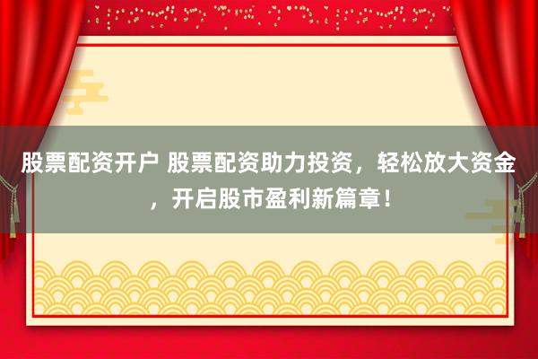 股票配资开户 股票配资助力投资，轻松放大资金，开启股市盈利新篇章！