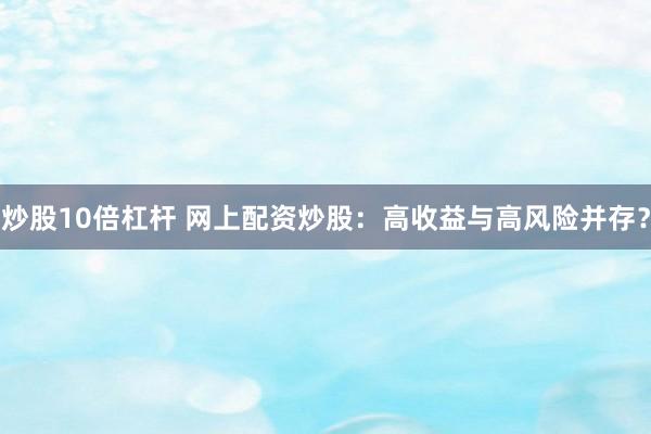 炒股10倍杠杆 网上配资炒股：高收益与高风险并存？