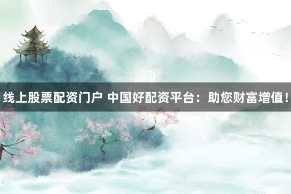 线上股票配资门户 中国好配资平台：助您财富增值！