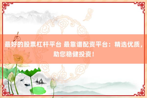 最好的股票杠杆平台 最靠谱配资平台：精选优质，助您稳健投资！